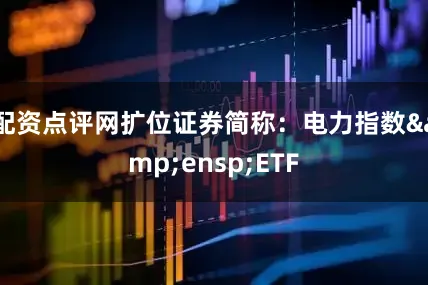 配资点评网扩位证券简称：电力指数&ensp;ETF