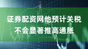 证券配资网他预计关税不会显著推高通胀