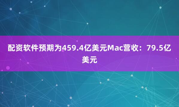 配资软件预期为459.4亿美元Mac营收：79.5亿美元