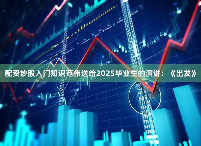 配资炒股入门知识范伟送给2025毕业生的演讲：《出发》