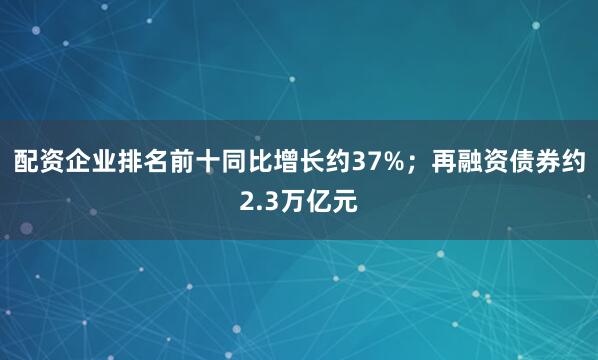 配资企业排名前十同比增长约37%；再融资债券约2.3万亿元