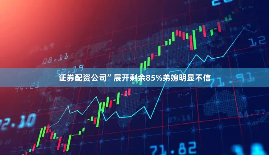 证券配资公司”展开剩余85%弟媳明显不信