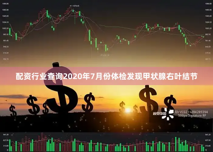 配资行业查询2020年7月份体检发现甲状腺右叶结节