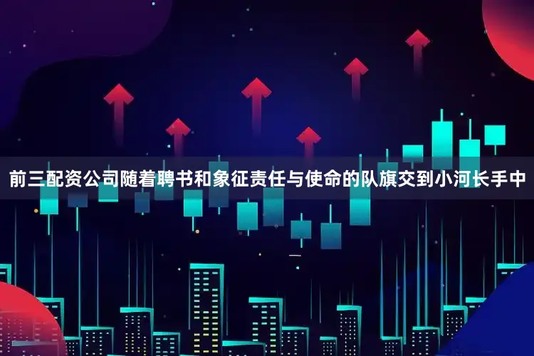 前三配资公司随着聘书和象征责任与使命的队旗交到小河长手中