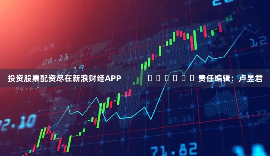 投资股票配资尽在新浪财经APP            						责任编辑：卢昱君