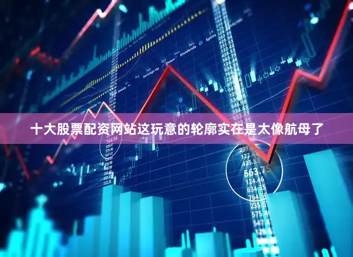 十大股票配资网站这玩意的轮廓实在是太像航母了