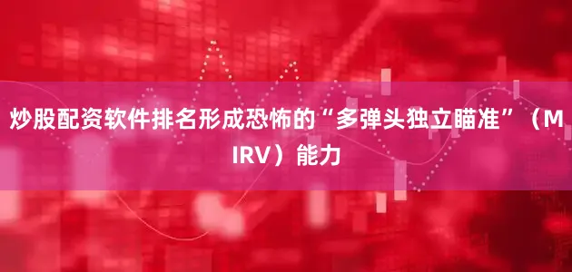 炒股配资软件排名形成恐怖的“多弹头独立瞄准”（MIRV）能力