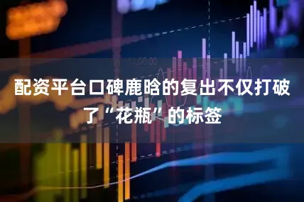 配资平台口碑鹿晗的复出不仅打破了“花瓶”的标签