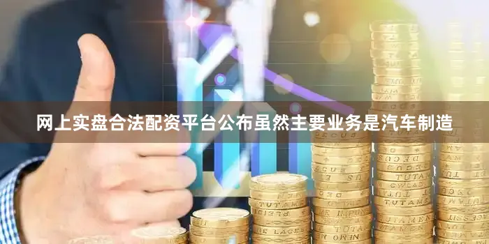 网上实盘合法配资平台公布虽然主要业务是汽车制造