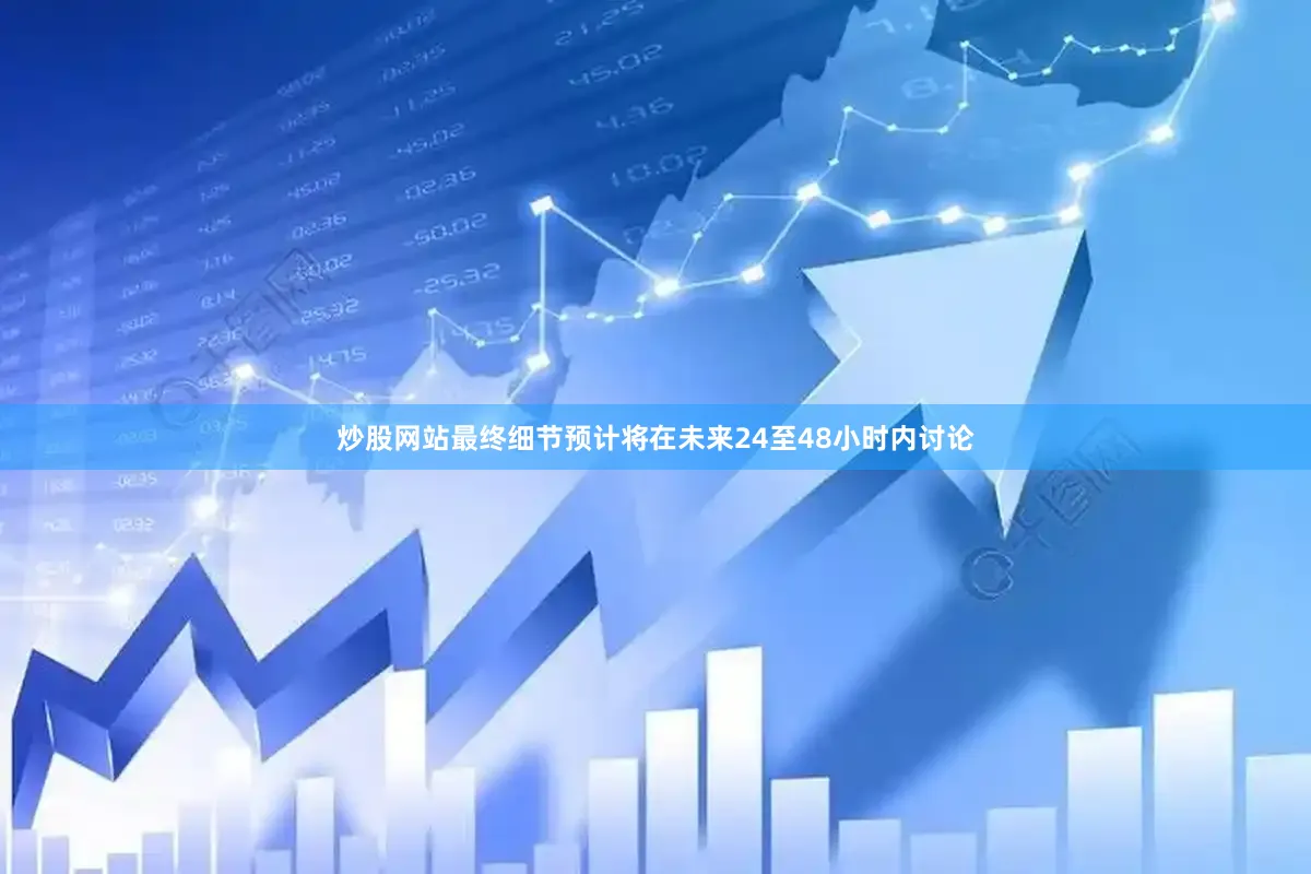 炒股网站最终细节预计将在未来24至48小时内讨论