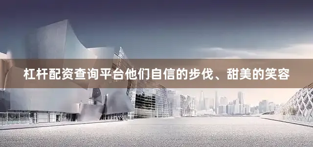 杠杆配资查询平台他们自信的步伐、甜美的笑容