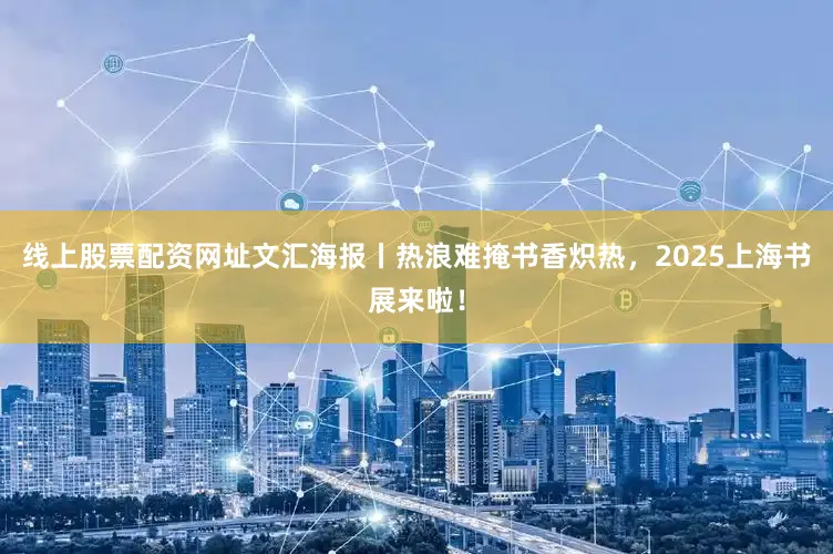 线上股票配资网址文汇海报丨热浪难掩书香炽热，2025上海书展来啦！