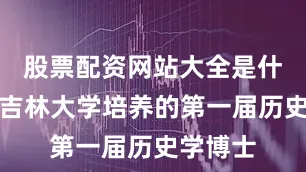 股票配资网站大全是什么成为吉林大学培养的第一届历史学博士