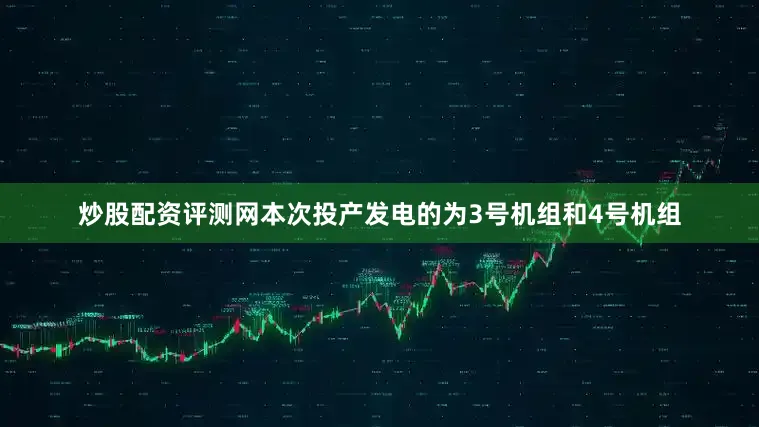 炒股配资评测网本次投产发电的为3号机组和4号机组