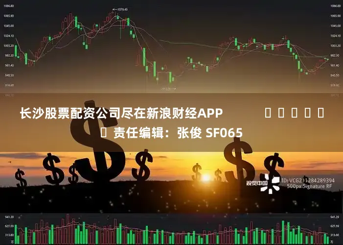 长沙股票配资公司尽在新浪财经APP            						责任编辑：张俊 SF065
