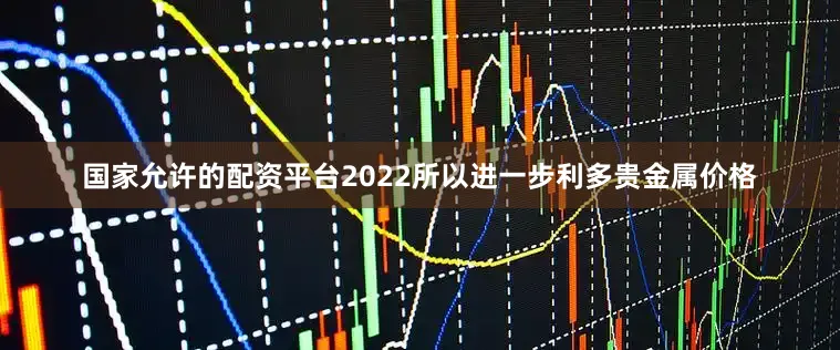 国家允许的配资平台2022所以进一步利多贵金属价格
