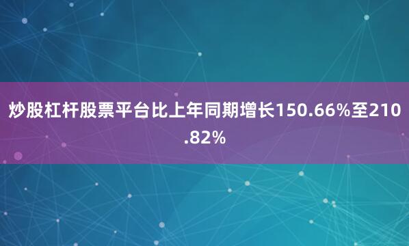 炒股杠杆股票平台比上年同期增长150.66%至210.82%
