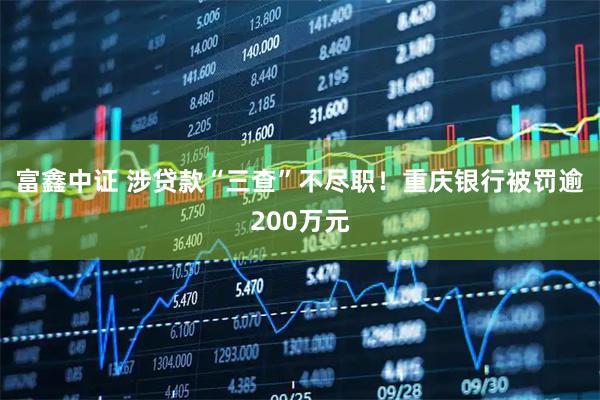 富鑫中证 涉贷款“三查”不尽职！重庆银行被罚逾200万元