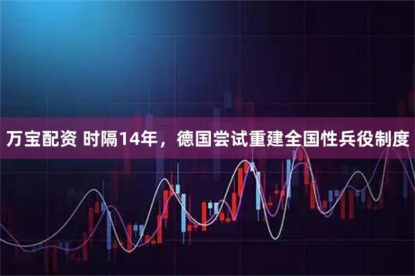 万宝配资 时隔14年，德国尝试重建全国性兵役制度