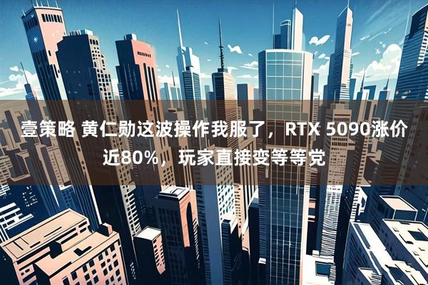 壹策略 黄仁勋这波操作我服了，RTX 5090涨价近80%，玩家直接变等等党