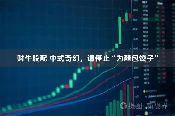 财牛股配 中式奇幻,请停止“为醋包饺子”