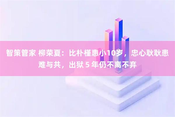 智策管家 柳荣夏：比朴槿惠小10岁，忠心耿耿患难与共，出狱５年仍不离不弃