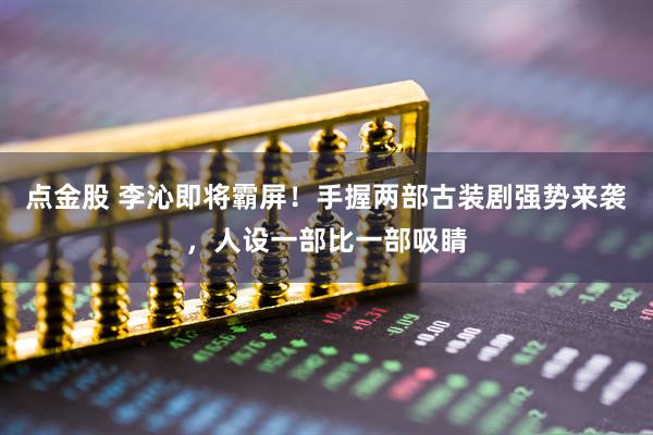 点金股 李沁即将霸屏!手握两部古装剧强势来袭,人设一部比一部吸睛