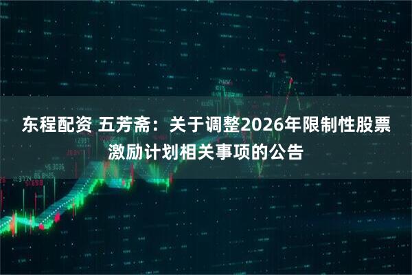 东程配资 五芳斋：关于调整2026年限制性股票激励计划相关事项的公告