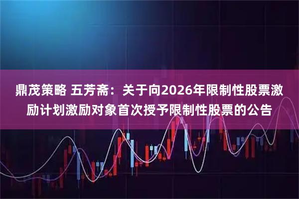 鼎茂策略 五芳斋：关于向2026年限制性股票激励计划激励对象首次授予限制性股票的公告