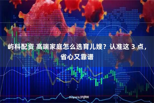 屿科配资 高端家庭怎么选育儿嫂？认准这 3 点，省心又靠谱