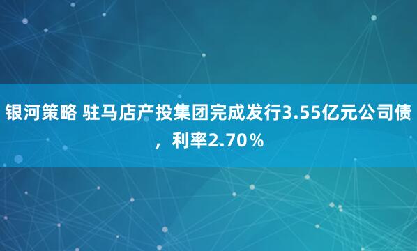 银河策略 驻马店产投集团完成发行3.55亿元公司债，利率2.70％