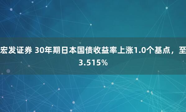 宏发证券 30年期日本国债收益率上涨1.0个基点，至3.515%