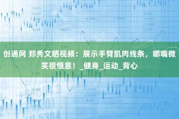 创通网 郑秀文晒视频:展示手臂肌肉线条,嘟嘴微笑很惬意!_健身_运动_背心