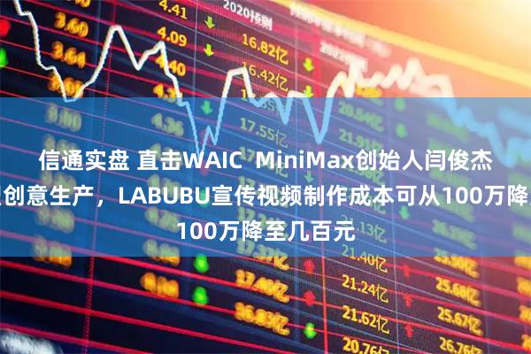 信通实盘 直击WAIC MiniMax创始人闫俊杰:AI重塑创意生产,LABUBU宣传视频制作成本可从100万降至几百元
