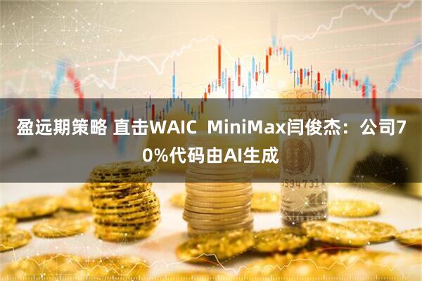盈远期策略 直击WAIC MiniMax闫俊杰:公司70%代码由AI生成