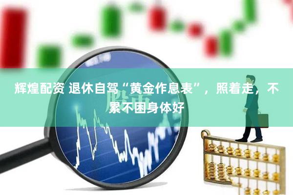 辉煌配资 退休自驾“黄金作息表”，照着走，不累不困身体好