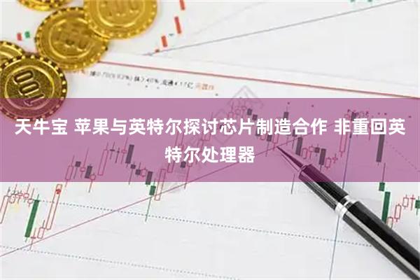 天牛宝 苹果与英特尔探讨芯片制造合作 非重回英特尔处理器