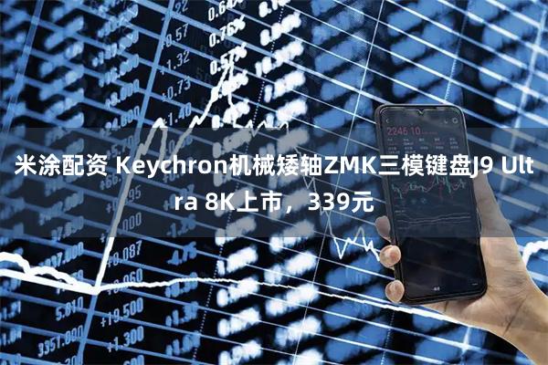 米涂配资 Keychron机械矮轴ZMK三模键盘J9 Ultra 8K上市，339元