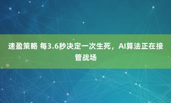 速盈策略 每3.6秒决定一次生死，AI算法正在接管战场