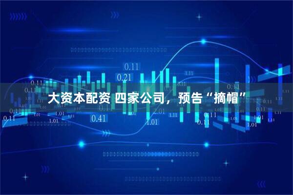 大资本配资 四家公司，预告“摘帽”