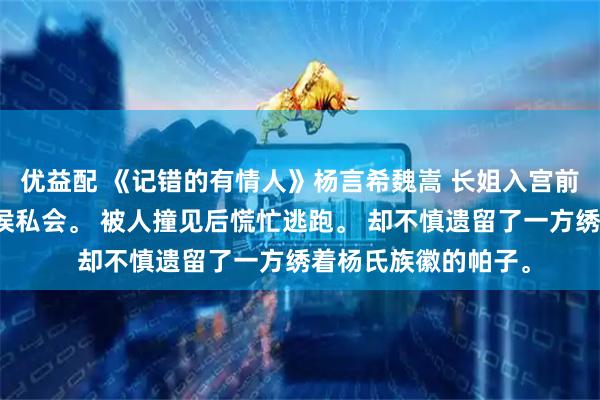 优益配 《记错的有情人》杨言希魏嵩 长姐入宫前夕，偷溜出府与魏侯私会。 被人撞见后慌忙逃跑。 却不慎遗留了一方绣着杨氏族徽的帕子。