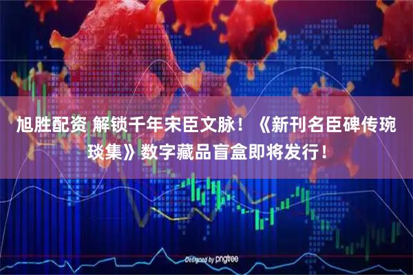 旭胜配资 解锁千年宋臣文脉！《新刊名臣碑传琬琰集》数字藏品盲盒即将发行！