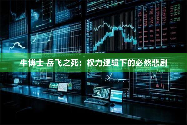 牛博士 岳飞之死：权力逻辑下的必然悲剧