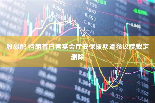 股易配 特朗普白宫宴会厅安保拨款遭参议院裁定删除