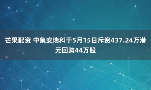 芒果配资 中集安瑞科于5月15日斥资437.24万港元回购44万股