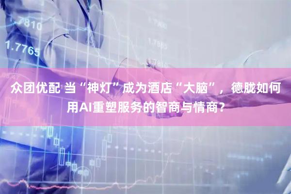 众团优配 当“神灯”成为酒店“大脑”，德胧如何用AI重塑服务的智商与情商？