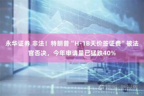 永华证券 非法！特朗普“H-1B天价签证费”被法官否决，今年申请量已猛跌40%