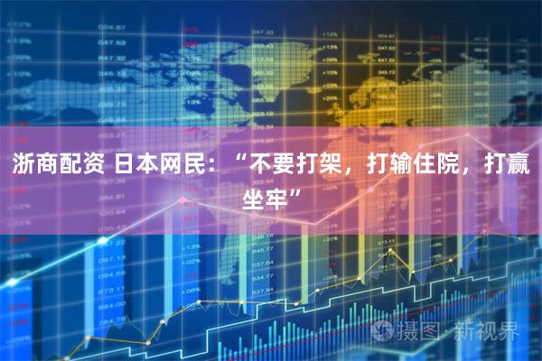 浙商配资 日本网民：“不要打架，打输住院，打赢坐牢”