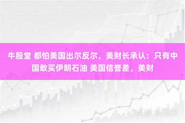 牛股堂 都怕美国出尔反尔，美财长承认：只有中国敢买伊朗石油 美国信誉差，美财