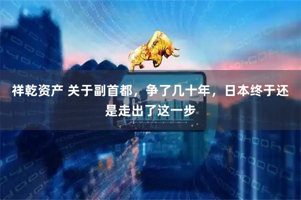 祥乾资产 关于副首都,争了几十年,日本终于还是走出了这一步